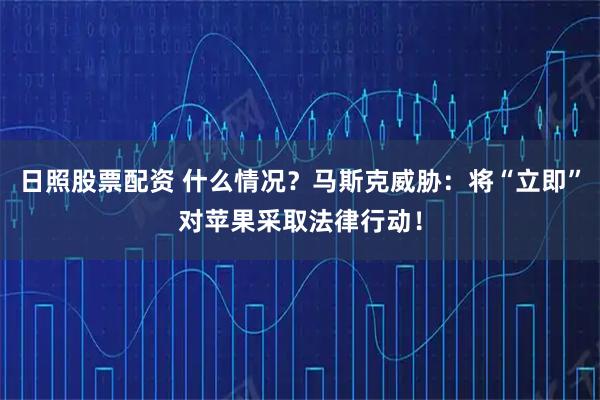 日照股票配资 什么情况？马斯克威胁：将“立即”对苹果采取法律行动！