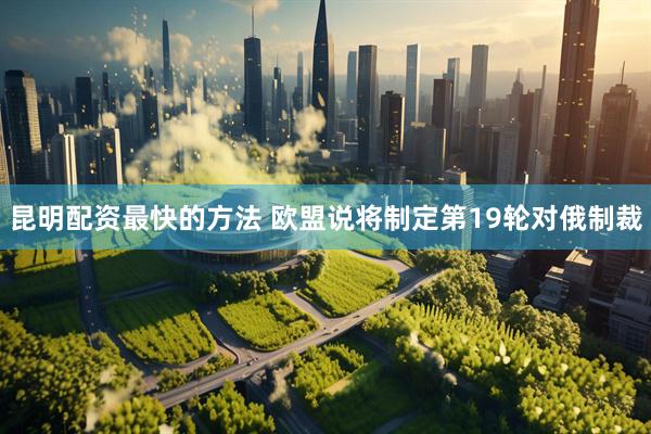 昆明配资最快的方法 欧盟说将制定第19轮对俄制裁