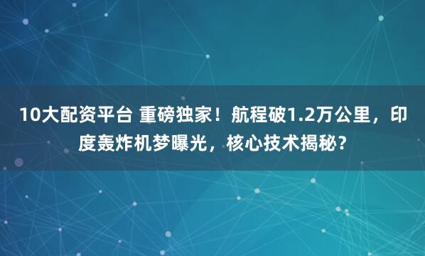 10大配资平台 重磅独家！航程破1.2万公里，印度轰炸机梦曝光，核心技术揭秘？