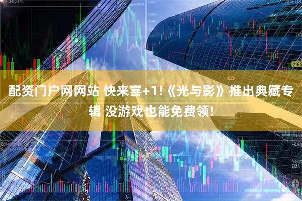 配资门户网网站 快来喜+1!《光与影》推出典藏专辑 没游戏也能免费领!