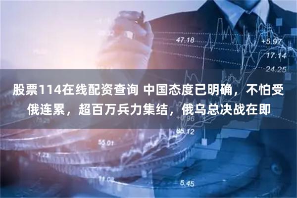 股票114在线配资查询 中国态度已明确，不怕受俄连累，超百万兵力集结，俄乌总决战在即