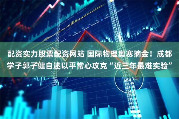 配资实力股票配资网站 国际物理奥赛摘金！成都学子郭子健自述以平常心攻克“近三年最难实验”