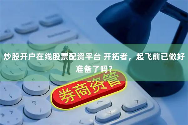 炒股开户在线股票配资平台 开拓者，起飞前已做好准备了吗？