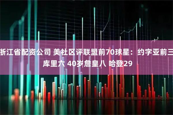 浙江省配资公司 美社区评联盟前70球星：约字亚前三 库里六 40岁詹皇八 哈登29