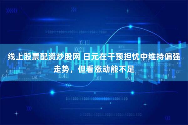 线上股票配资炒股网 日元在干预担忧中维持偏强走势，但看涨动能不足