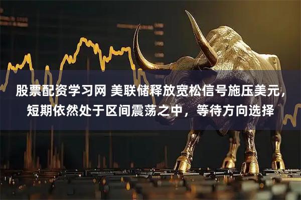 股票配资学习网 美联储释放宽松信号施压美元,短期依然处于区间震荡之中,等待方向选择