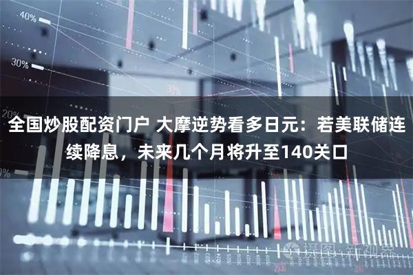 全国炒股配资门户 大摩逆势看多日元：若美联储连续降息，未来几个月将升至140关口