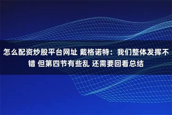 怎么配资炒股平台网址 戴格诺特：我们整体发挥不错 但第四节有些乱 还需要回看总结