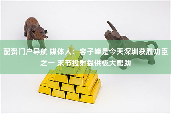 配资门户导航 媒体人：容子峰是今天深圳获胜功臣之一 末节投射提供极大帮助