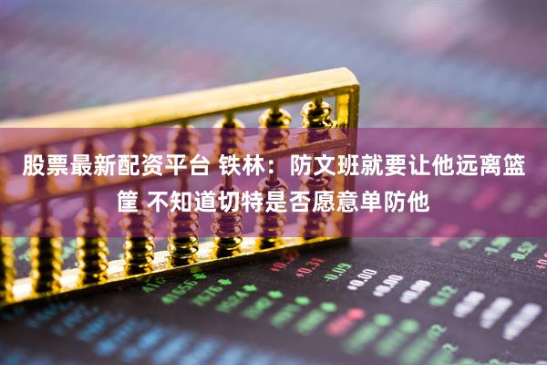 股票最新配资平台 铁林：防文班就要让他远离篮筐 不知道切特是否愿意单防他