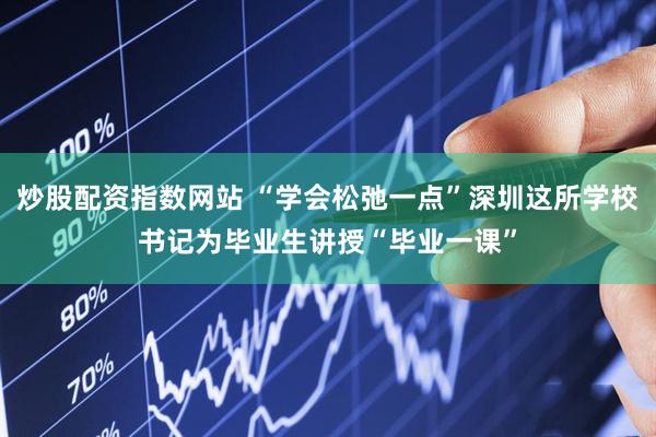 炒股配资指数网站 “学会松弛一点”深圳这所学校书记为毕业生讲授“毕业一课”
