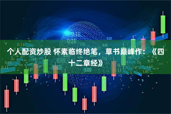 个人配资炒股 怀素临终绝笔，草书巅峰作：《四十二章经》