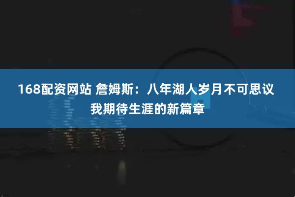 168配资网站 詹姆斯：八年湖人岁月不可思议 我期待生涯的新篇章