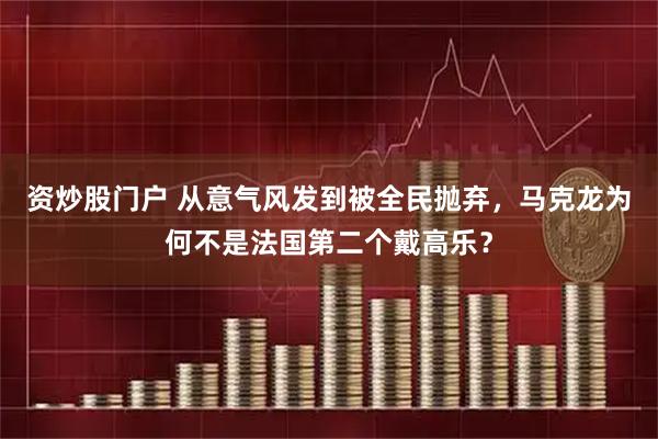 资炒股门户 从意气风发到被全民抛弃，马克龙为何不是法国第二个戴高乐？