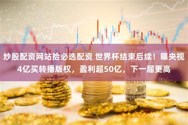 炒股配资网站拾必选配资 世界杯结束后续！曝央视4亿买转播版权，盈利超50亿，下一届更高