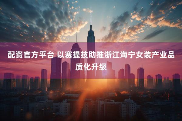 配资官方平台 以赛提技助推浙江海宁女装产业品质化升级