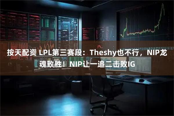 按天配资 LPL第三赛段：Theshy也不行，NIP龙魂致胜！NIP让一追二击败IG