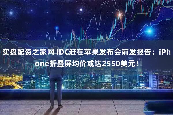 实盘配资之家网 IDC赶在苹果发布会前发报告：iPhone折叠屏均价或达2550美元！