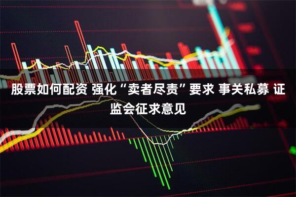 股票如何配资 强化“卖者尽责”要求 事关私募 证监会征求意见