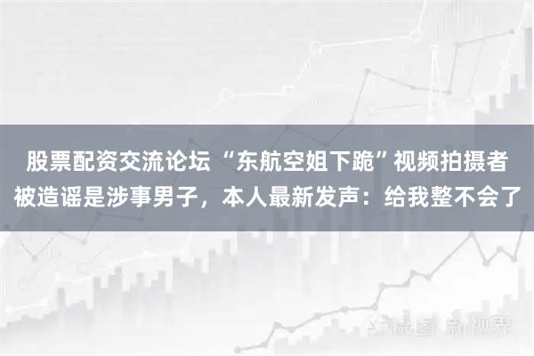 股票配资交流论坛 “东航空姐下跪”视频拍摄者被造谣是涉事男子，本人最新发声：给我整不会了
