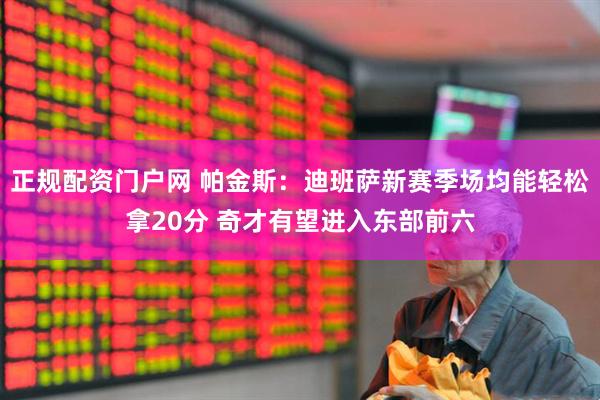 正规配资门户网 帕金斯：迪班萨新赛季场均能轻松拿20分 奇才有望进入东部前六