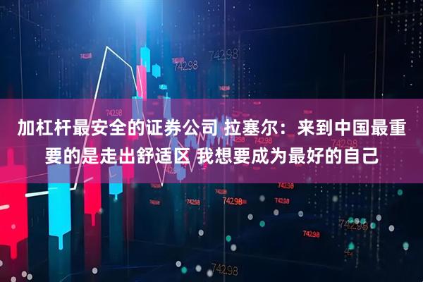 加杠杆最安全的证券公司 拉塞尔：来到中国最重要的是走出舒适区 我想要成为最好的自己